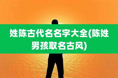 姓陈古代名名字大全(陈姓男孩取名古风)