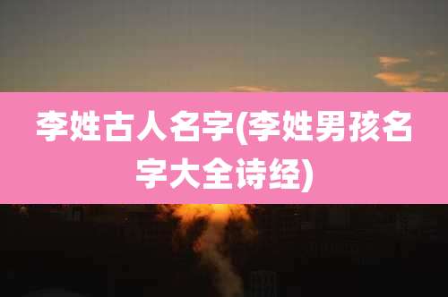 李姓古人名字(李姓男孩名字大全诗经)