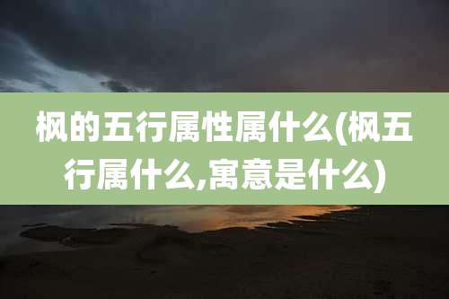 枫的五行属性属什么(枫五行属什么,寓意是什么)