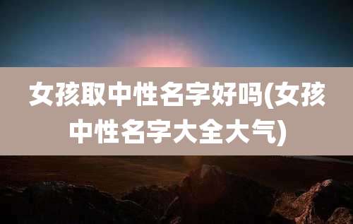 女孩取中性名字好吗(女孩中性名字大全大气)