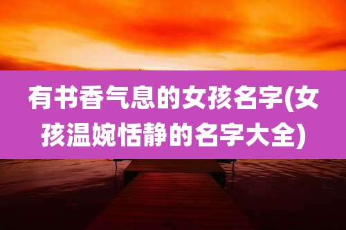 有书香气息的女孩名字(女孩温婉恬静的名字大全)