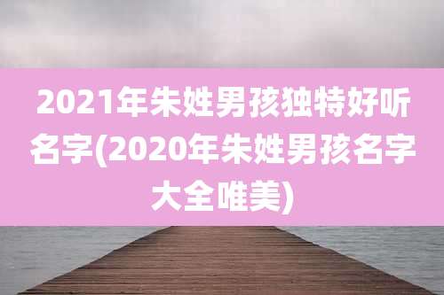 2021年朱姓男孩独特好听名字(2020年朱姓男孩名字大全唯美)