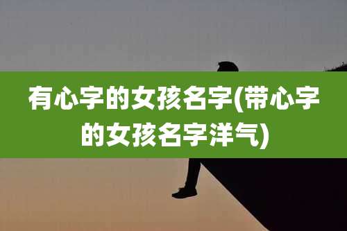 有心字的女孩名字(带心字的女孩名字洋气)