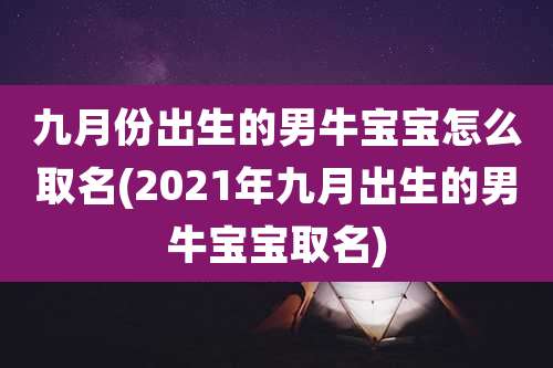 九月份出生的男牛宝宝怎么取名(2021年九月出生的男牛宝宝取名)