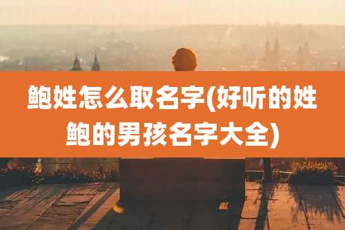 鲍姓怎么取名字(好听的姓鲍的男孩名字大全)