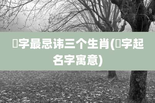 晞字最忌讳三个生肖(晞字起名字寓意)