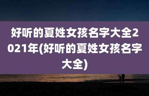 好听的夏姓女孩名字大全2021年(好听的夏姓女孩名字大全)