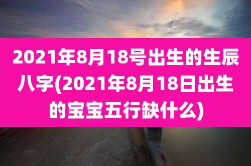2021年8月18号出生的生辰八字(2021年8月18日出生的宝宝五行缺什么)