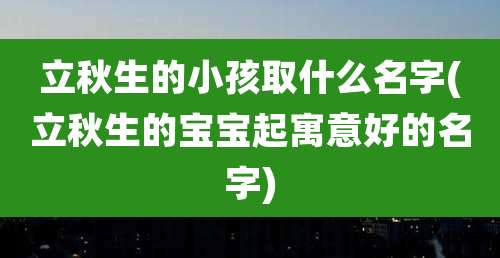 立秋生的小孩取什么名字(立秋生的宝宝起寓意好的名字)