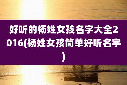 好听的杨姓女孩名字大全2016(杨姓女孩简单好听名字)
