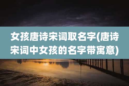 女孩唐诗宋词取名字(唐诗宋词中女孩的名字带寓意)