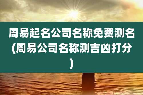 周易起名公司名称免费测名(周易公司名称测吉凶打分)