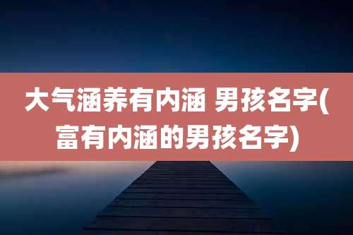 大气涵养有内涵 男孩名字(富有内涵的男孩名字)
