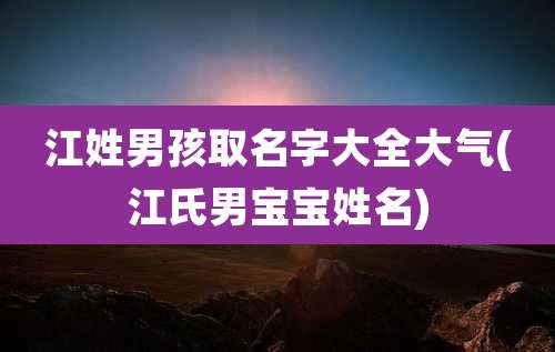 江姓男孩取名字大全大气(江氏男宝宝姓名)