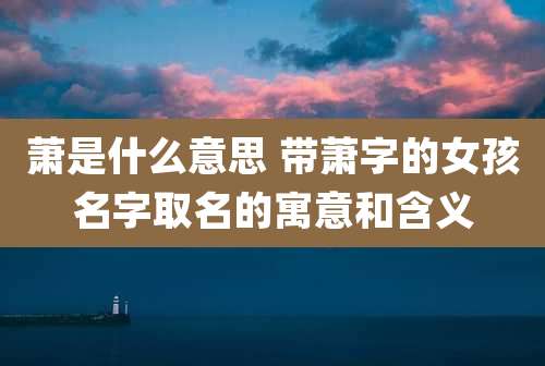 萧是什么意思 带萧字的女孩名字取名的寓意和含义