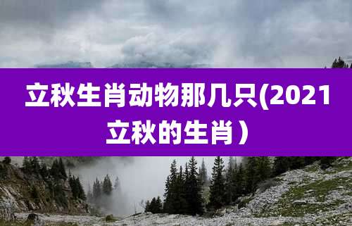 立秋生肖动物那几只(2021立秋的生肖）