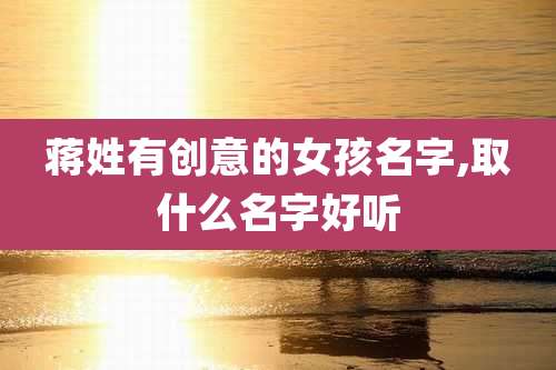 蒋姓有创意的女孩名字,取什么名字好听