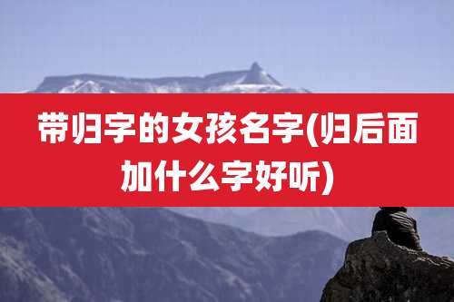 带归字的女孩名字(归后面加什么字好听)
