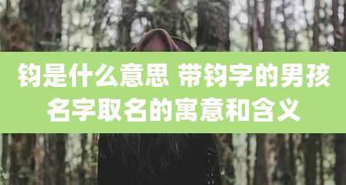 钧是什么意思 带钧字的男孩名字取名的寓意和含义