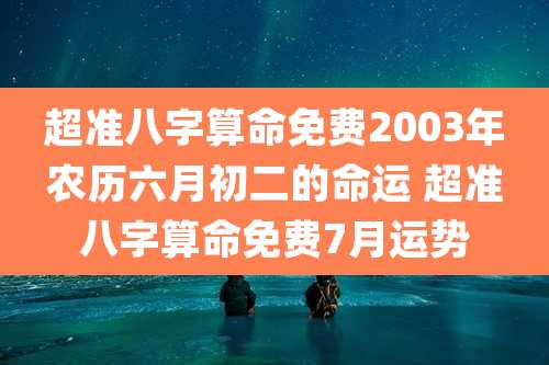 超准八字算命免费2003年农历六月初二的命运 超准八字算命免费7月运势