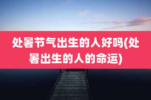 处暑节气出生的人好吗(处暑出生的人的命运)