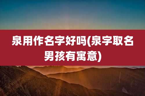泉用作名字好吗(泉字取名男孩有寓意)
