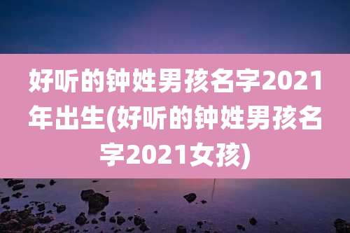 好听的钟姓男孩名字2021年出生(好听的钟姓男孩名字2021女孩)