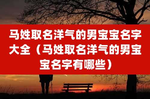 马姓取名洋气的男宝宝名字大全(马姓取名洋气的男宝宝名字有哪些)