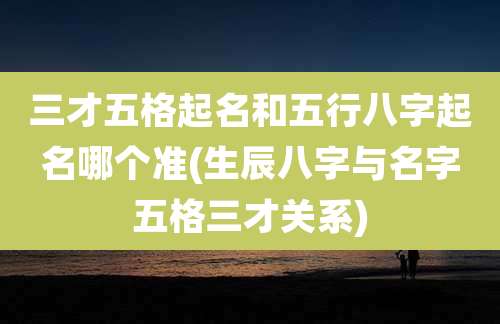 三才五格起名和五行八字起名哪个准(生辰八字与名字五格三才关系)