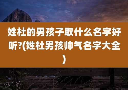 姓杜的男孩子取什么名字好听?(姓杜男孩帅气名字大全)