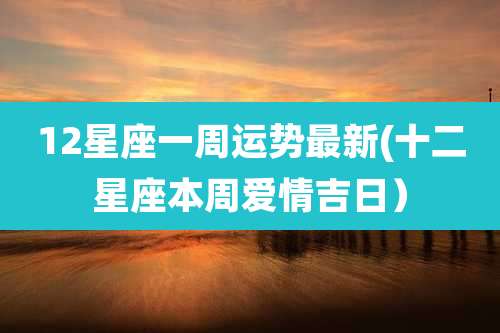12星座一周运势最新(十二星座本周爱情吉日）