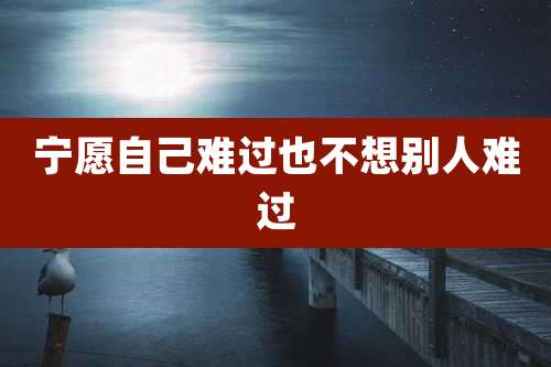 宁愿自己难过也不想别人难过