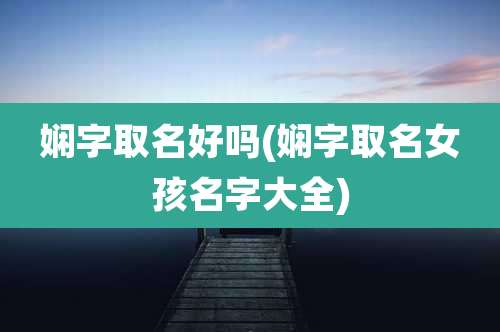 娴字取名好吗(娴字取名女孩名字大全)