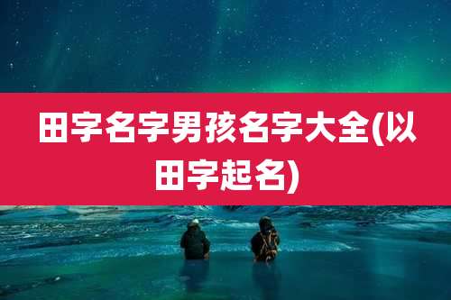 田字名字男孩名字大全(以田字起名)