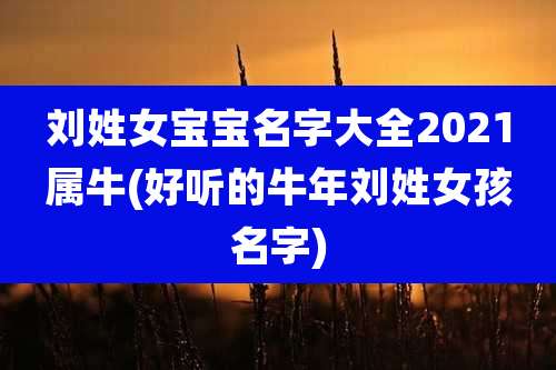刘姓女宝宝名字大全2021属牛(好听的牛年刘姓女孩名字)