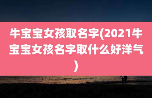 牛宝宝女孩取名字(2021牛宝宝女孩名字取什么好洋气)