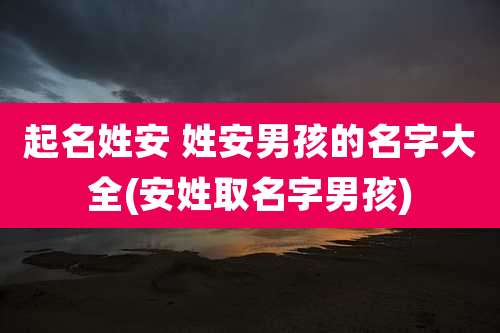 起名姓安 姓安男孩的名字大全(安姓取名字男孩)