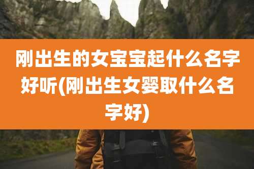 刚出生的女宝宝起什么名字好听(刚出生女婴取什么名字好)