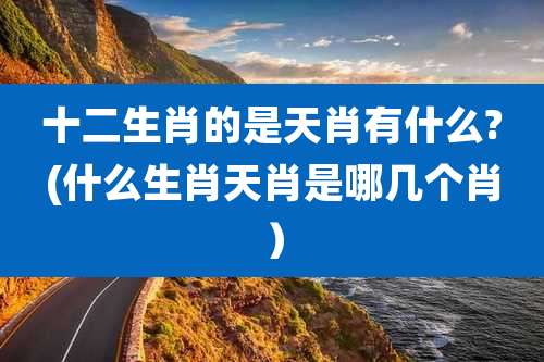 十二生肖的是天肖有什么?(什么生肖天肖是哪几个肖)