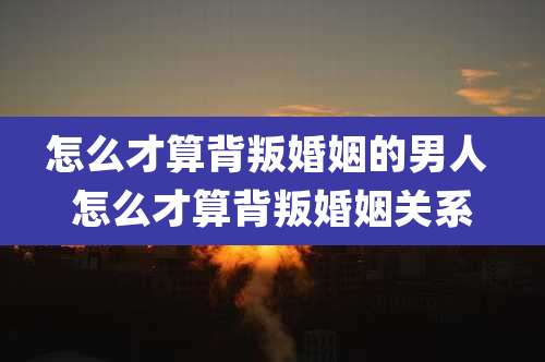 怎么才算背叛婚姻的男人 怎么才算背叛婚姻关系