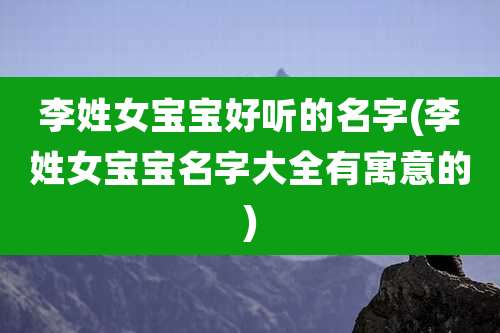 李姓女宝宝好听的名字(李姓女宝宝名字大全有寓意的)