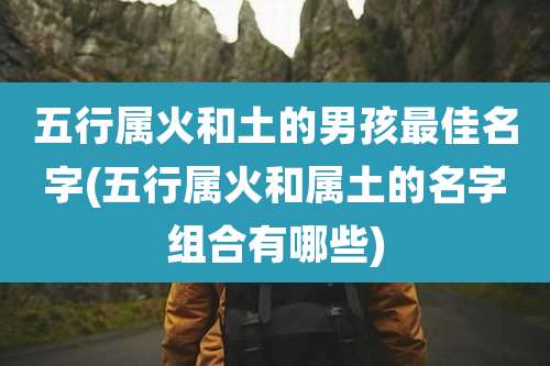 五行属火和土的男孩最佳名字(五行属火和属土的名字组合有哪些)
