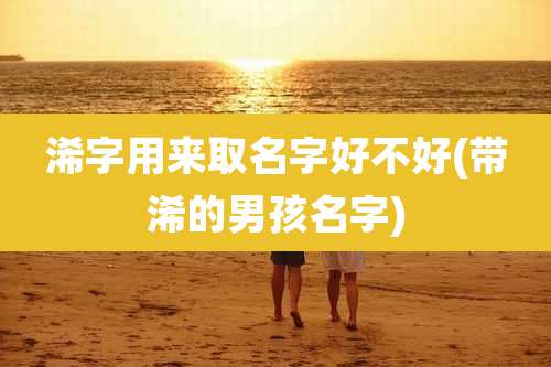 浠字用来取名字好不好(带浠的男孩名字)