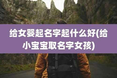 给女婴起名字起什么好(给小宝宝取名字女孩)