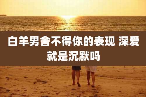 白羊男舍不得你的表现 深爱就是沉默吗