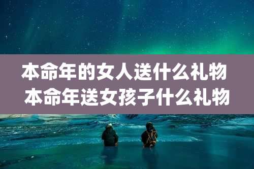 本命年的女人送什么礼物 本命年送女孩子什么礼物