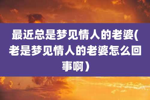 最近总是梦见情人的老婆(老是梦见情人的老婆怎么回事啊)