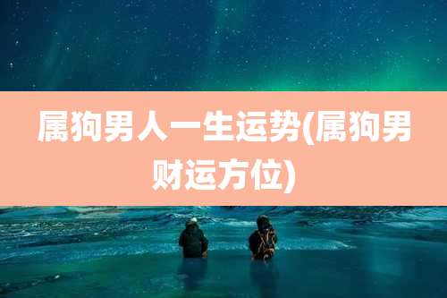 属狗男人一生运势(属狗男财运方位)