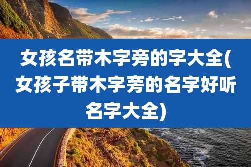 女孩名带木字旁的字大全(女孩子带木字旁的名字好听名字大全)