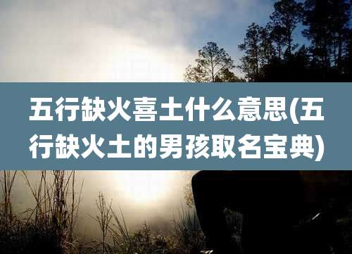 五行缺火喜土什么意思(五行缺火土的男孩取名宝典)